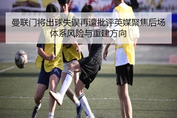 曼联门将出球失误再遭批评英媒聚焦后场体系风险与重建方向 | Crown Sports
