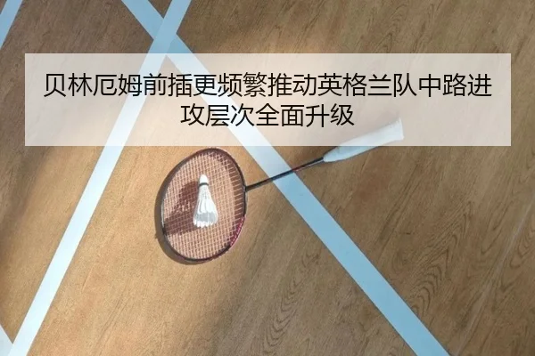 贝林厄姆前插更频繁推动英格兰队中路进攻层次全面升级 - Crown Sports
