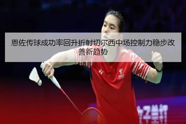 恩佐传球成功率回升折射切尔西中场控制力稳步改善新趋势 - Crown Sports