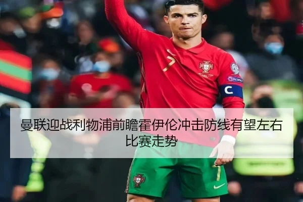 曼联迎战利物浦前瞻霍伊伦冲击防线有望左右比赛走势