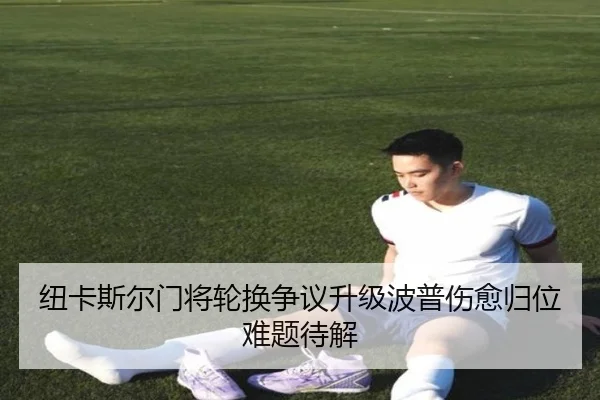 纽卡斯尔门将轮换争议升级波普伤愈归位难题待解 - Crown Sports